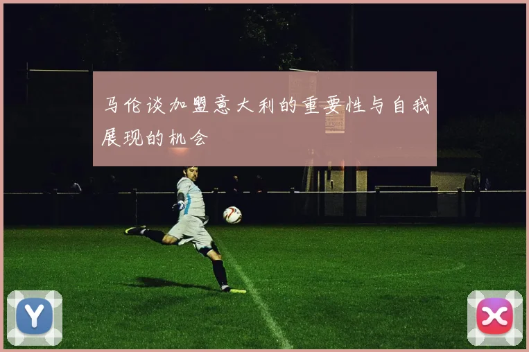 马伦谈加盟意大利的重要性与自我展现的机会