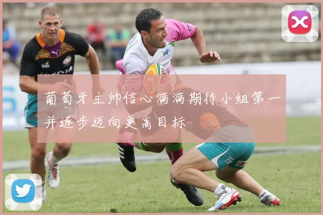 葡萄牙主帅信心满满期待小组第一并逐步迈向更高目标