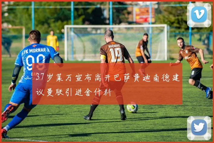 37岁莱万宣布离开巴萨费迪南德建议曼联引进舍什科