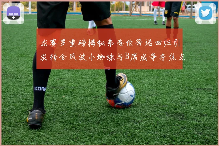 龙赛罗重磅揭秘弗洛伦蒂诺回归引发转会风波小蜘蛛与B席成争夺焦点
