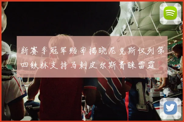 新赛季冠军赔率揭晓尼克斯仅列第四铁林支持马刺皮尔斯青睐雷霆
