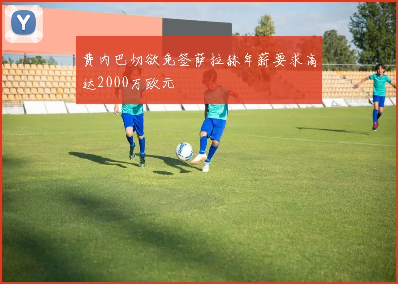 费内巴切欲免签萨拉赫年薪要求高达2000万欧元