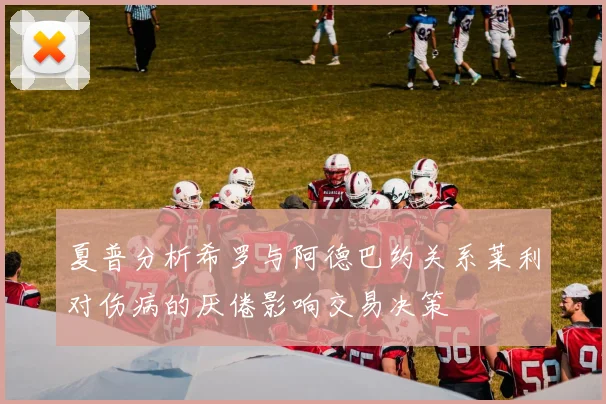 夏普分析希罗与阿德巴约关系莱利对伤病的厌倦影响交易决策