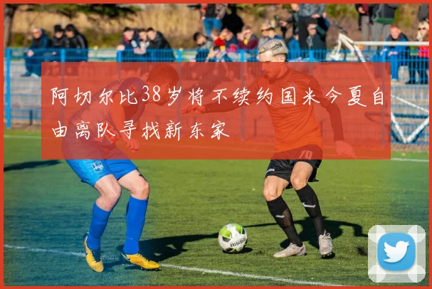 阿切尔比38岁将不续约国米今夏自由离队寻找新东家
