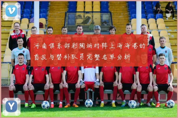 河南俱乐部彩陶坊对阵上海海港的首发与替补队员完整名单分析