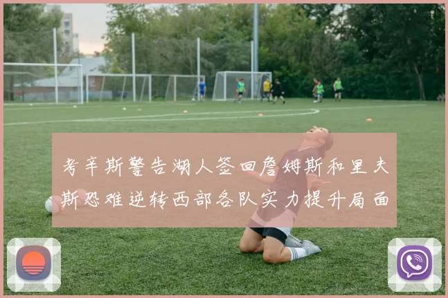 考辛斯警告湖人签回詹姆斯和里夫斯恐难逆转西部各队实力提升局面