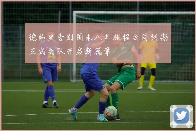 德弗里告别国米八年旅程合同到期正式离队开启新篇章