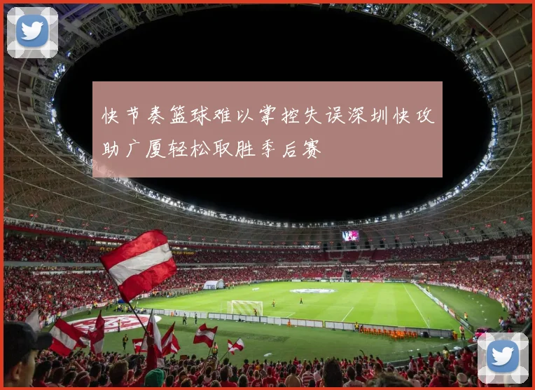 快节奏篮球难以掌控失误深圳快攻助广厦轻松取胜季后赛