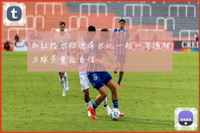 加拉格尔称德泽尔比一对一沟通助力球员重拾自信心