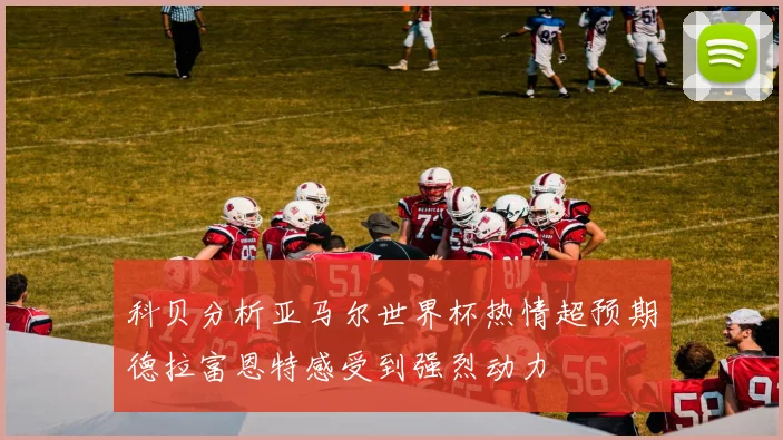 科贝分析亚马尔世界杯热情超预期德拉富恩特感受到强烈动力