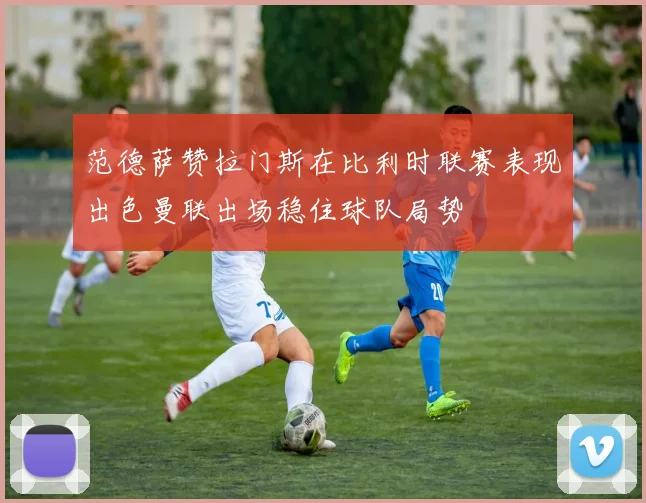 范德萨赞拉门斯在比利时联赛表现出色曼联出场稳住球队局势
