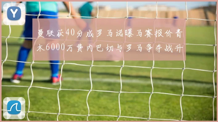 曼联获40分成罗马诺曝马赛报价青木6000万费内巴切与罗马争夺战升级