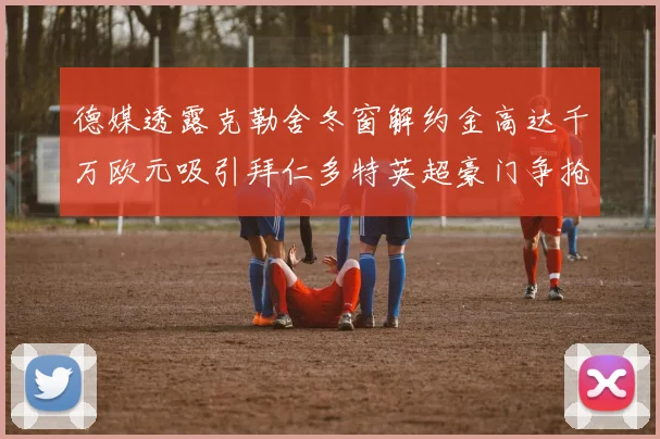 德媒透露克勒舍冬窗解约金高达千万欧元吸引拜仁多特英超豪门争抢