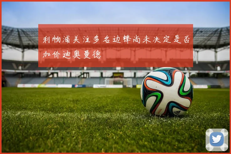 利物浦关注多名边锋尚未决定是否加价迪奥曼德