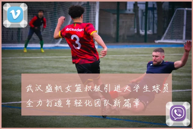 武汉盛帆女篮积极引进大学生球员全力打造年轻化团队新篇章