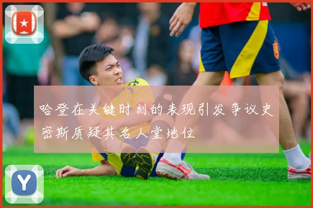 哈登在关键时刻的表现引发争议史密斯质疑其名人堂地位